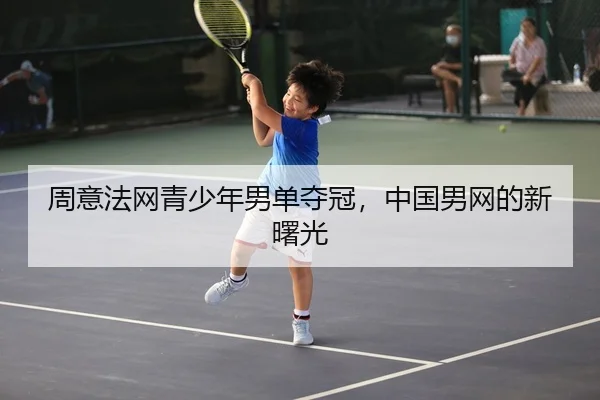 周意法网青少年男单夺冠，中国男网的新曙光