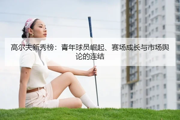 高尔夫新秀榜：青年球员崛起、赛场成长与市场舆论的连结