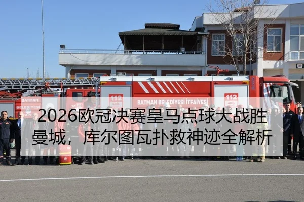 2026欧冠决赛皇马点球大战胜曼城，库尔图瓦扑救神迹全解析