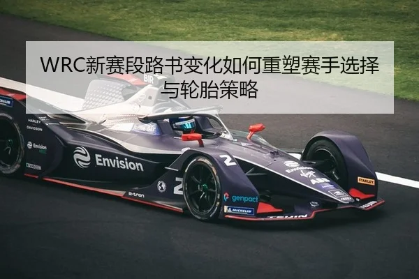 WRC新赛段路书变化如何重塑赛手选择与轮胎策略